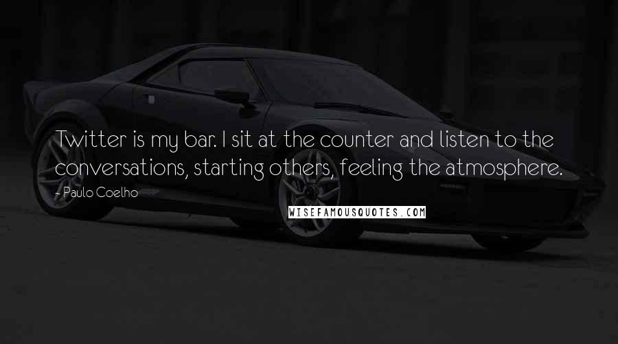 Paulo Coelho Quotes: Twitter is my bar. I sit at the counter and listen to the conversations, starting others, feeling the atmosphere.