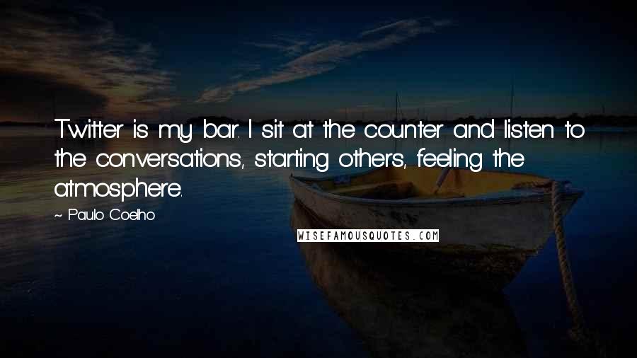 Paulo Coelho Quotes: Twitter is my bar. I sit at the counter and listen to the conversations, starting others, feeling the atmosphere.