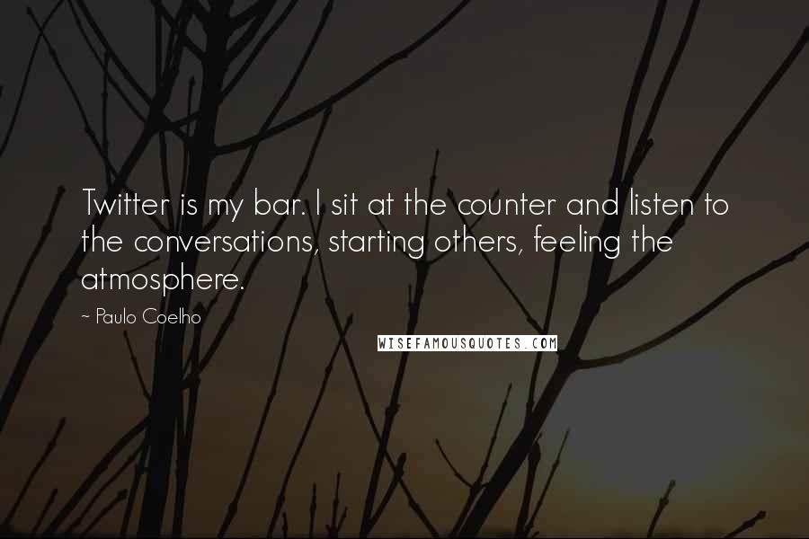 Paulo Coelho Quotes: Twitter is my bar. I sit at the counter and listen to the conversations, starting others, feeling the atmosphere.