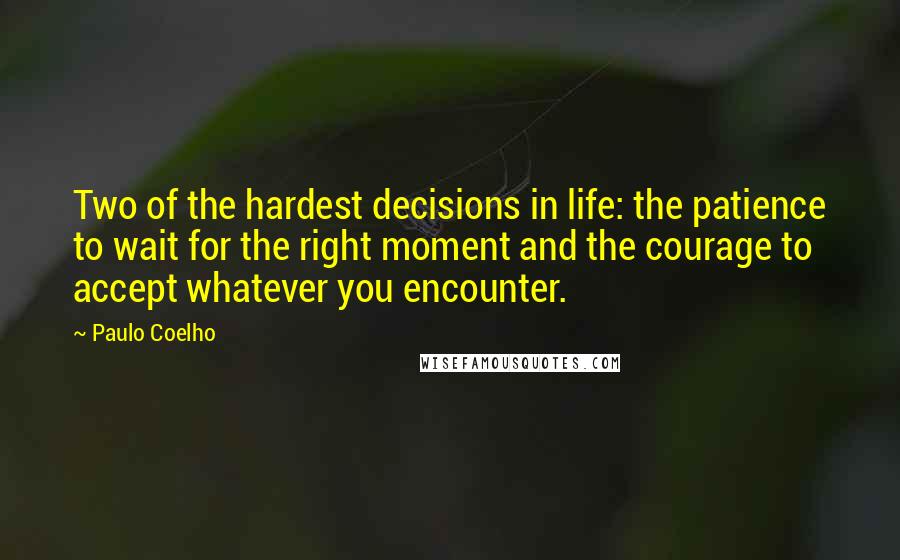Paulo Coelho Quotes: Two of the hardest decisions in life: the patience to wait for the right moment and the courage to accept whatever you encounter.