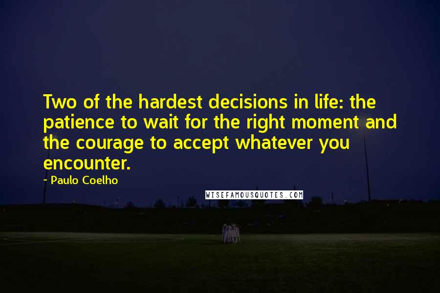 Paulo Coelho Quotes: Two of the hardest decisions in life: the patience to wait for the right moment and the courage to accept whatever you encounter.