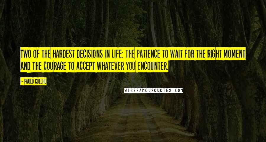 Paulo Coelho Quotes: Two of the hardest decisions in life: the patience to wait for the right moment and the courage to accept whatever you encounter.