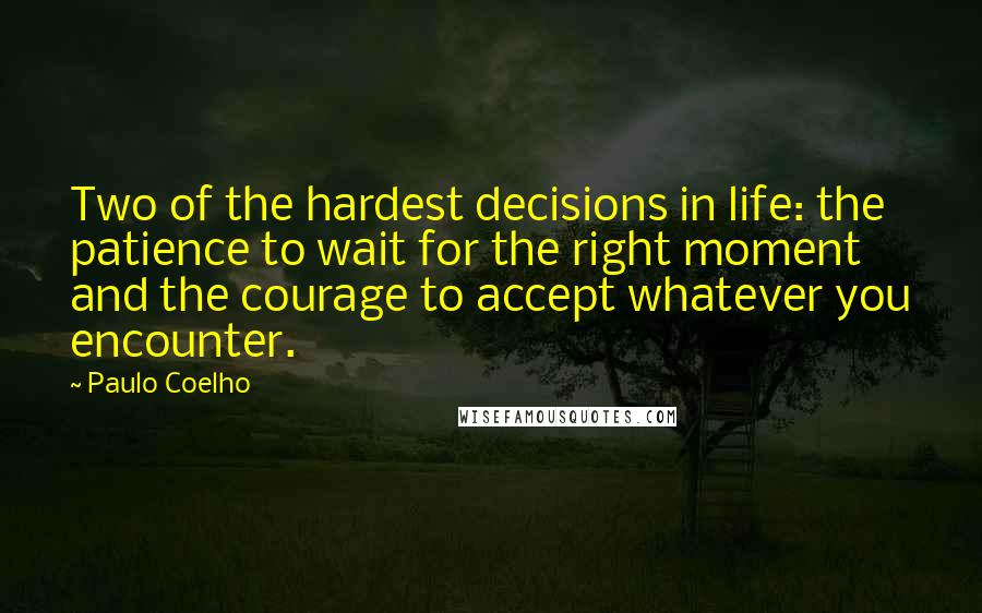 Paulo Coelho Quotes: Two of the hardest decisions in life: the patience to wait for the right moment and the courage to accept whatever you encounter.