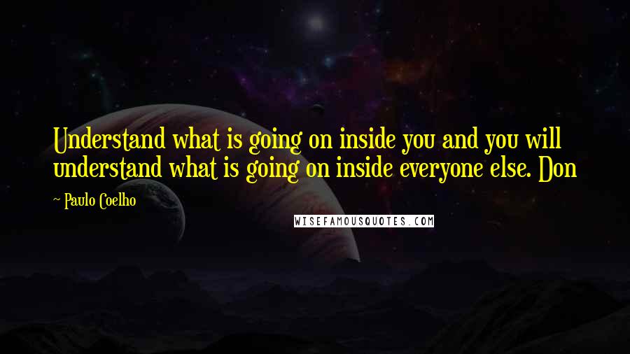 Paulo Coelho Quotes: Understand what is going on inside you and you will understand what is going on inside everyone else. Don