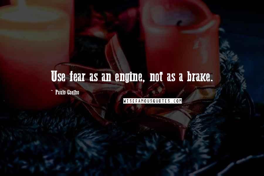 Paulo Coelho Quotes: Use fear as an engine, not as a brake.