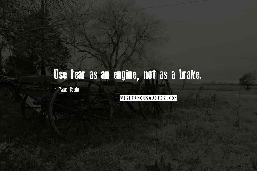 Paulo Coelho Quotes: Use fear as an engine, not as a brake.