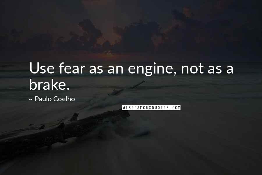 Paulo Coelho Quotes: Use fear as an engine, not as a brake.