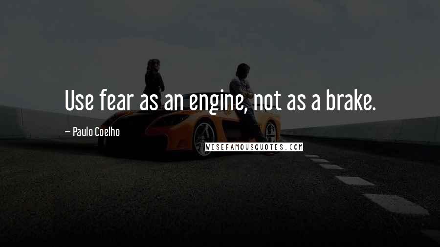 Paulo Coelho Quotes: Use fear as an engine, not as a brake.