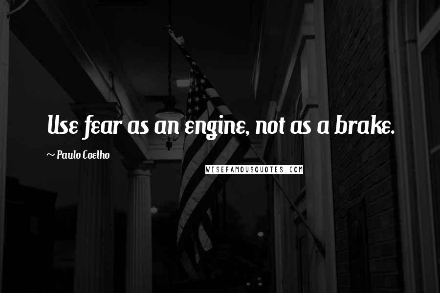 Paulo Coelho Quotes: Use fear as an engine, not as a brake.
