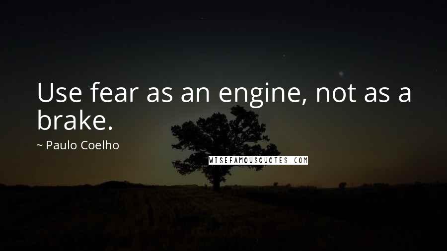 Paulo Coelho Quotes: Use fear as an engine, not as a brake.