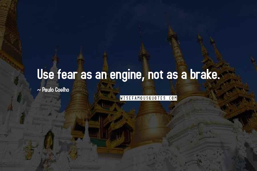 Paulo Coelho Quotes: Use fear as an engine, not as a brake.