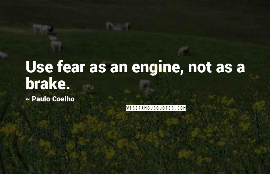 Paulo Coelho Quotes: Use fear as an engine, not as a brake.