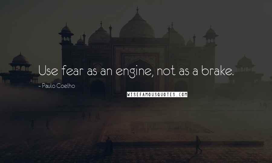Paulo Coelho Quotes: Use fear as an engine, not as a brake.