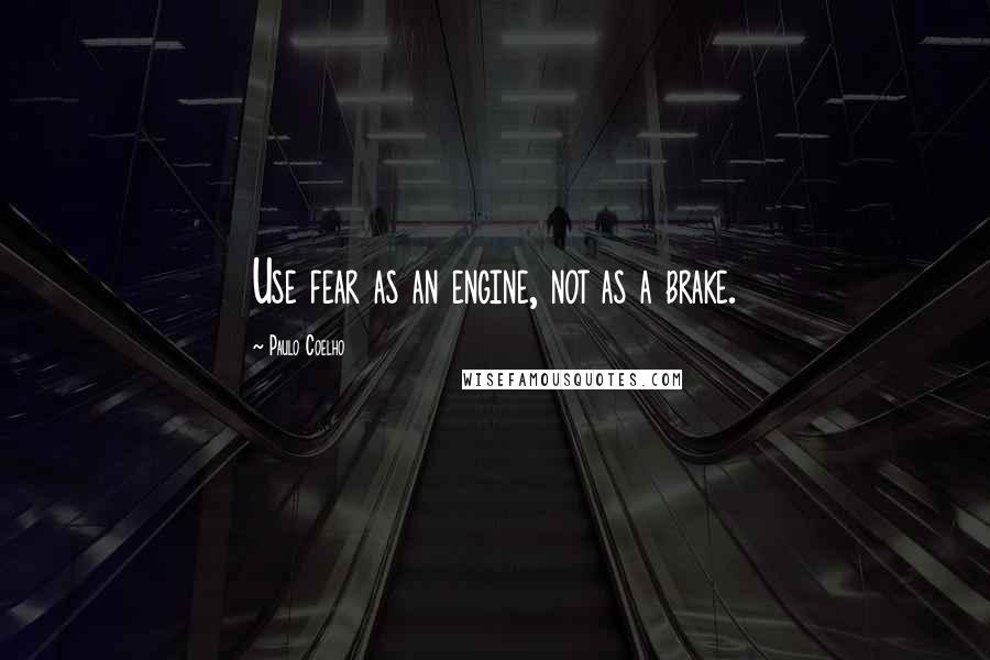 Paulo Coelho Quotes: Use fear as an engine, not as a brake.