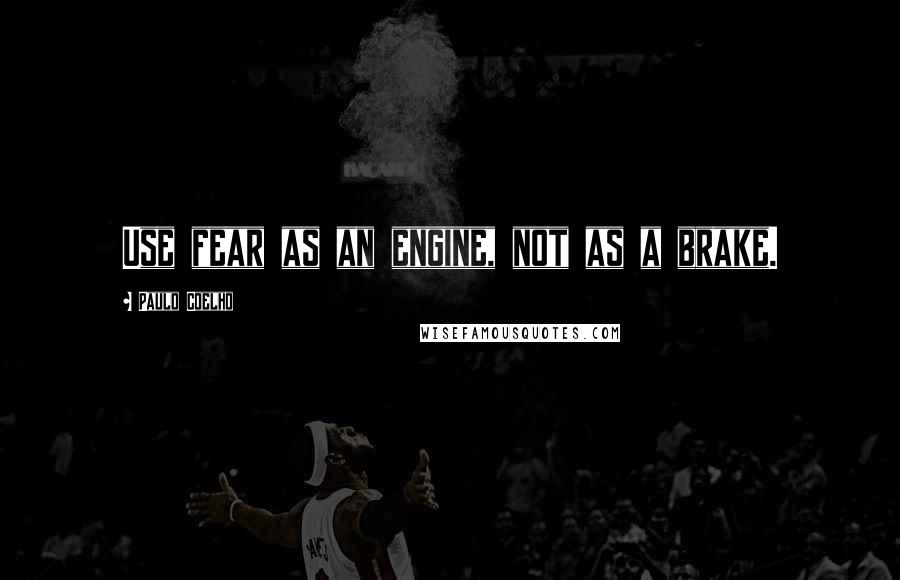 Paulo Coelho Quotes: Use fear as an engine, not as a brake.