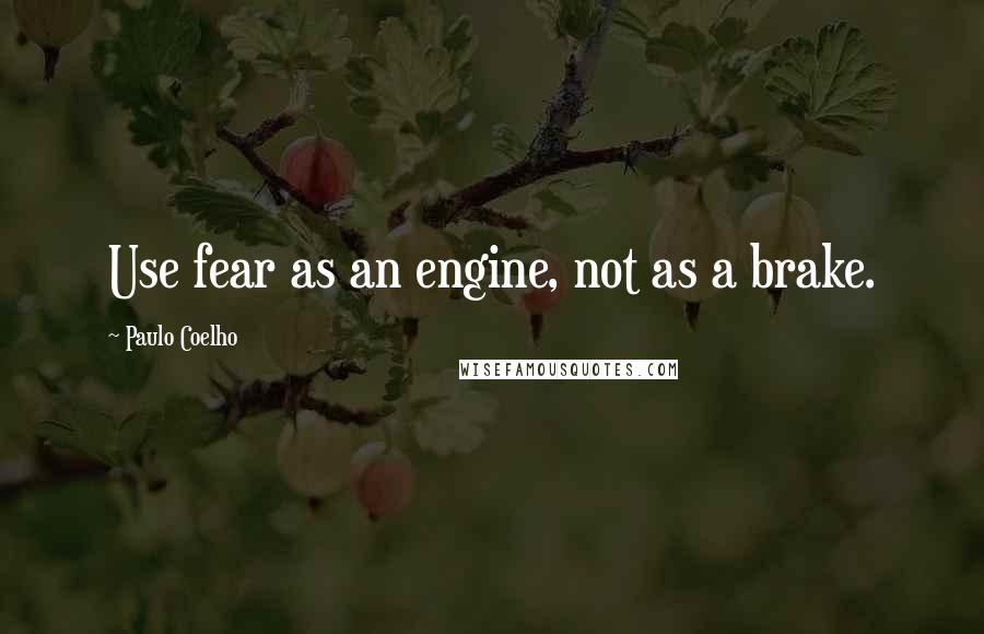 Paulo Coelho Quotes: Use fear as an engine, not as a brake.