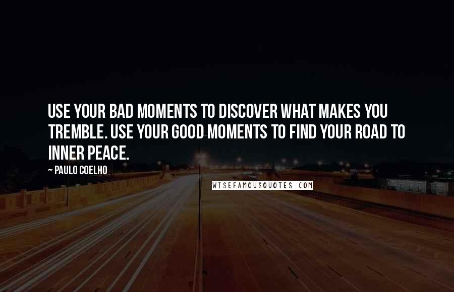 Paulo Coelho Quotes: Use your bad moments to discover what makes you tremble. Use your good moments to find your road to inner peace.