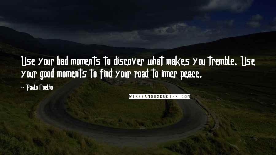 Paulo Coelho Quotes: Use your bad moments to discover what makes you tremble. Use your good moments to find your road to inner peace.