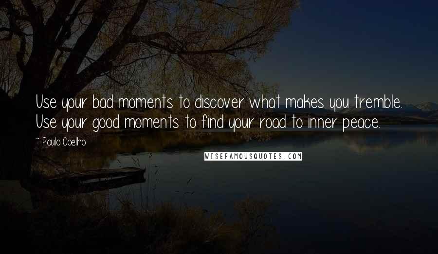 Paulo Coelho Quotes: Use your bad moments to discover what makes you tremble. Use your good moments to find your road to inner peace.