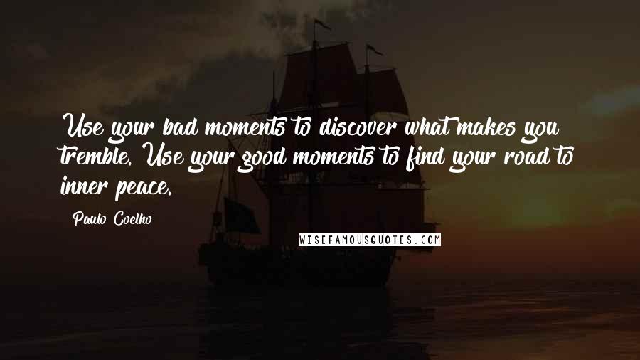 Paulo Coelho Quotes: Use your bad moments to discover what makes you tremble. Use your good moments to find your road to inner peace.