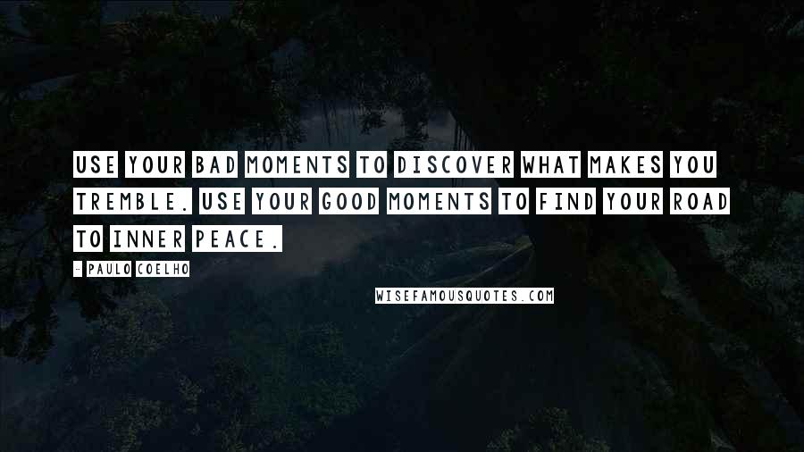 Paulo Coelho Quotes: Use your bad moments to discover what makes you tremble. Use your good moments to find your road to inner peace.