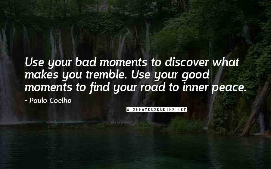 Paulo Coelho Quotes: Use your bad moments to discover what makes you tremble. Use your good moments to find your road to inner peace.