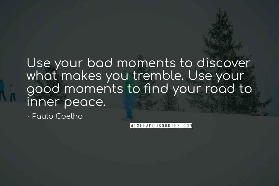Paulo Coelho Quotes: Use your bad moments to discover what makes you tremble. Use your good moments to find your road to inner peace.