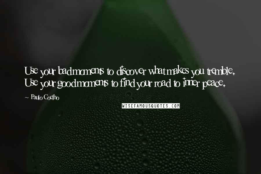 Paulo Coelho Quotes: Use your bad moments to discover what makes you tremble. Use your good moments to find your road to inner peace.