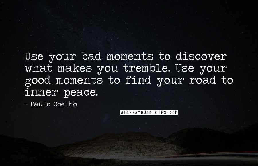 Paulo Coelho Quotes: Use your bad moments to discover what makes you tremble. Use your good moments to find your road to inner peace.