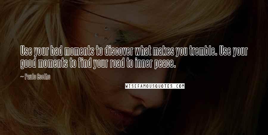 Paulo Coelho Quotes: Use your bad moments to discover what makes you tremble. Use your good moments to find your road to inner peace.