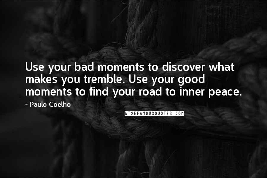 Paulo Coelho Quotes: Use your bad moments to discover what makes you tremble. Use your good moments to find your road to inner peace.
