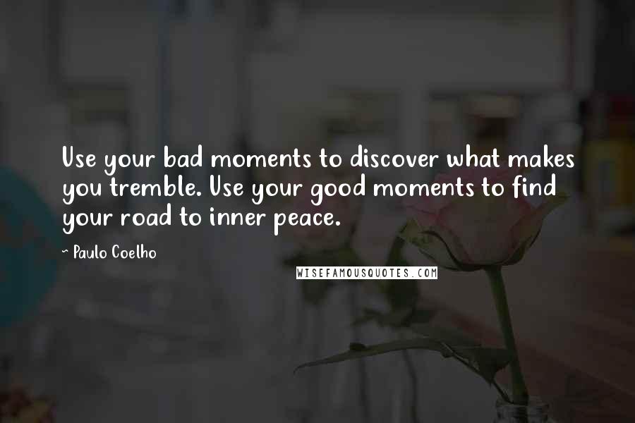 Paulo Coelho Quotes: Use your bad moments to discover what makes you tremble. Use your good moments to find your road to inner peace.