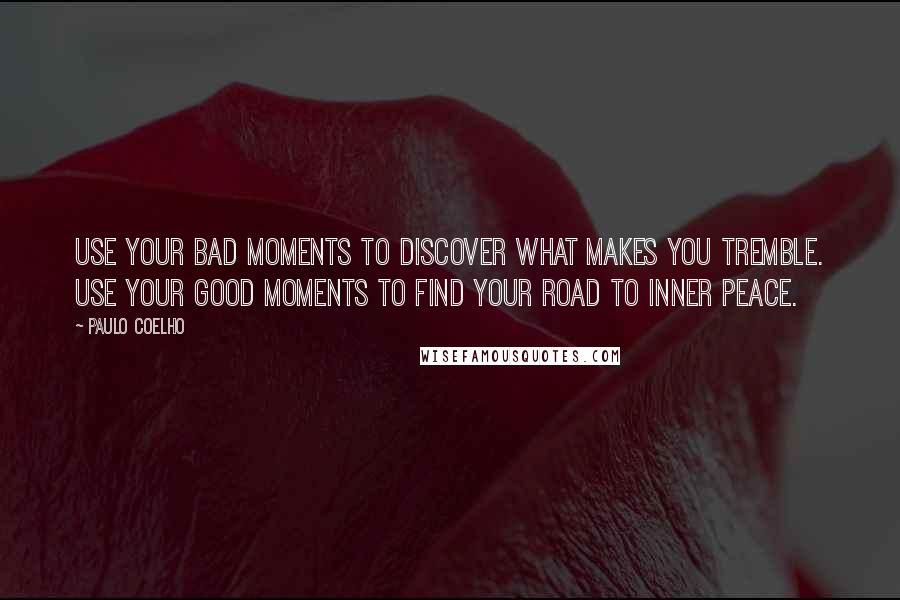 Paulo Coelho Quotes: Use your bad moments to discover what makes you tremble. Use your good moments to find your road to inner peace.