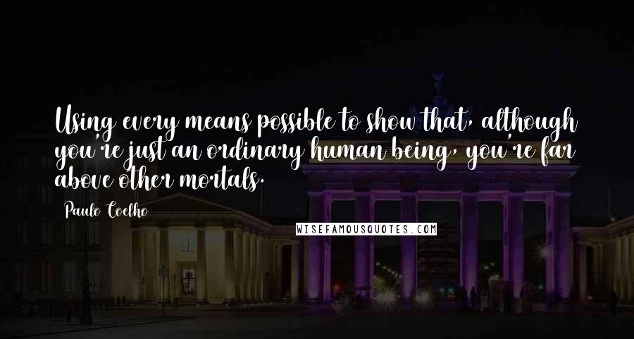Paulo Coelho Quotes: Using every means possible to show that, although you're just an ordinary human being, you're far above other mortals.
