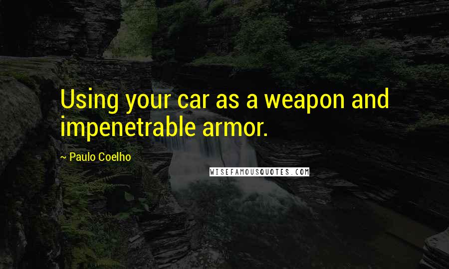 Paulo Coelho Quotes: Using your car as a weapon and impenetrable armor.