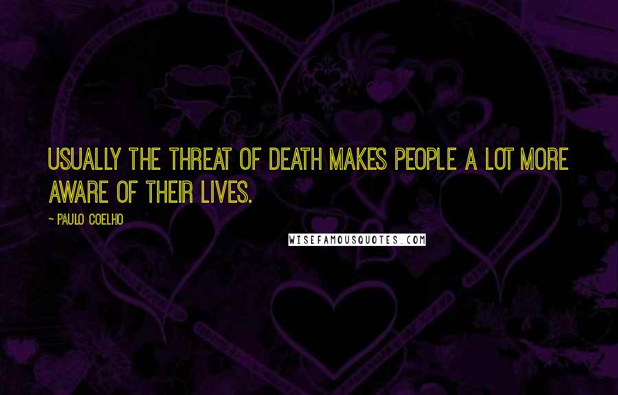 Paulo Coelho Quotes: Usually the threat of death makes people a lot more aware of their lives.