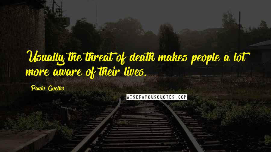 Paulo Coelho Quotes: Usually the threat of death makes people a lot more aware of their lives.