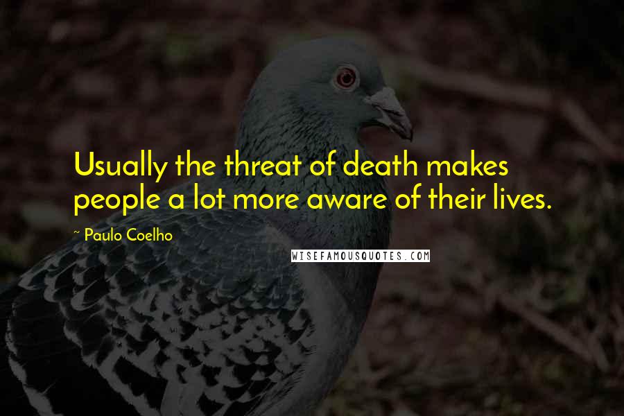 Paulo Coelho Quotes: Usually the threat of death makes people a lot more aware of their lives.