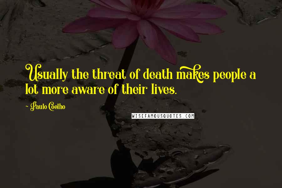 Paulo Coelho Quotes: Usually the threat of death makes people a lot more aware of their lives.