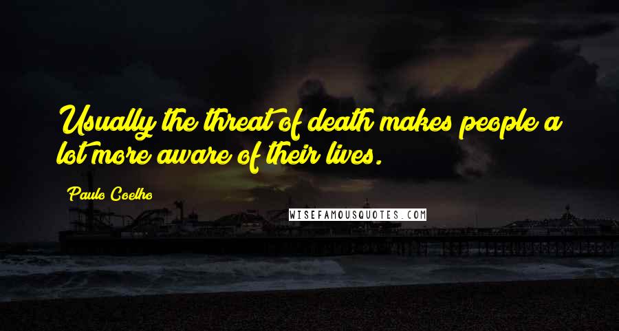 Paulo Coelho Quotes: Usually the threat of death makes people a lot more aware of their lives.