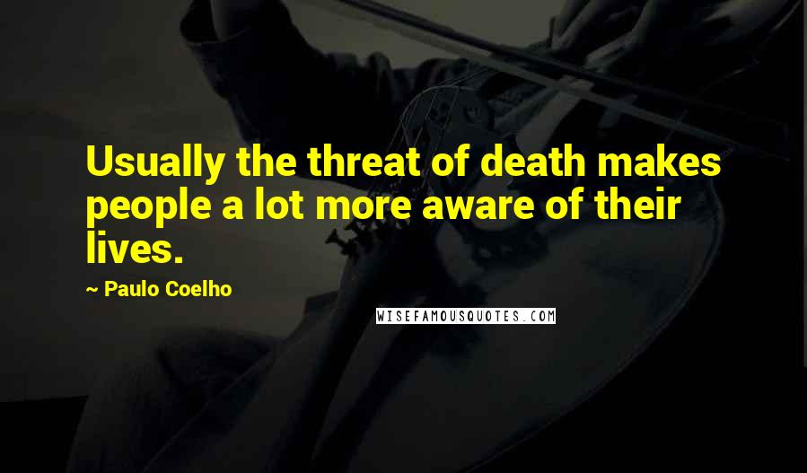 Paulo Coelho Quotes: Usually the threat of death makes people a lot more aware of their lives.