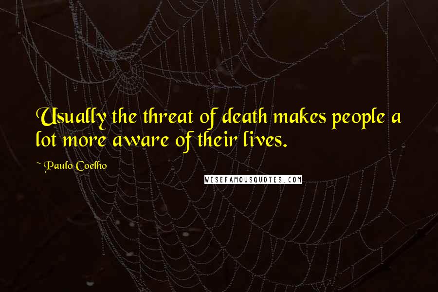 Paulo Coelho Quotes: Usually the threat of death makes people a lot more aware of their lives.