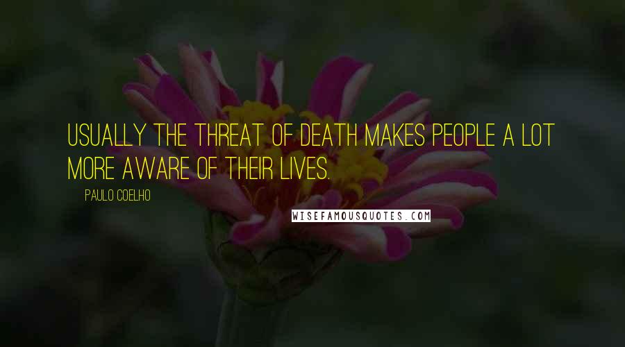Paulo Coelho Quotes: Usually the threat of death makes people a lot more aware of their lives.