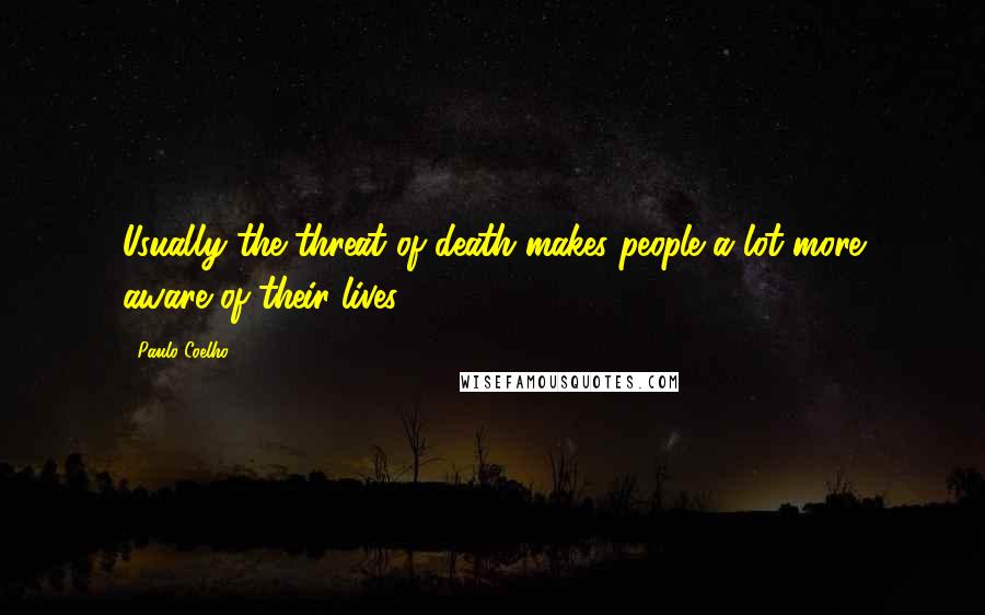 Paulo Coelho Quotes: Usually the threat of death makes people a lot more aware of their lives.