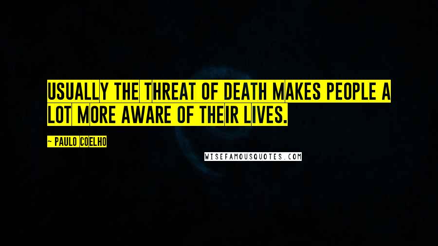Paulo Coelho Quotes: Usually the threat of death makes people a lot more aware of their lives.