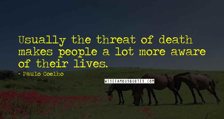 Paulo Coelho Quotes: Usually the threat of death makes people a lot more aware of their lives.
