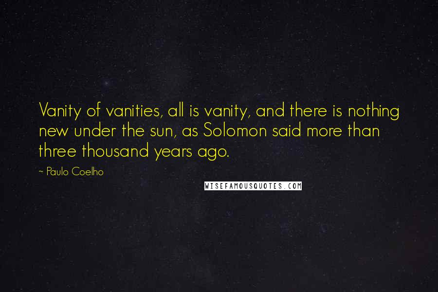Paulo Coelho Quotes: Vanity of vanities, all is vanity, and there is nothing new under the sun, as Solomon said more than three thousand years ago.