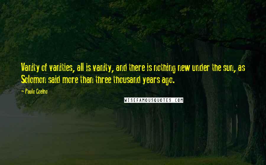 Paulo Coelho Quotes: Vanity of vanities, all is vanity, and there is nothing new under the sun, as Solomon said more than three thousand years ago.