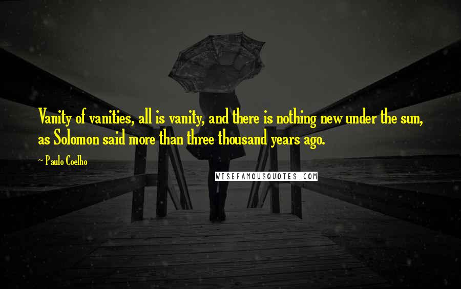 Paulo Coelho Quotes: Vanity of vanities, all is vanity, and there is nothing new under the sun, as Solomon said more than three thousand years ago.