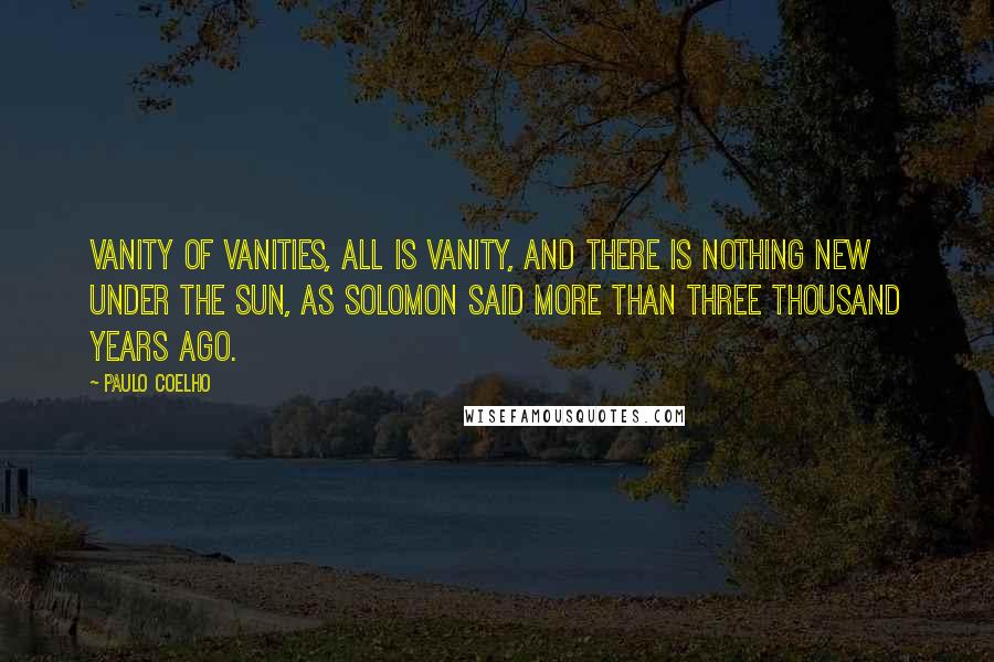 Paulo Coelho Quotes: Vanity of vanities, all is vanity, and there is nothing new under the sun, as Solomon said more than three thousand years ago.